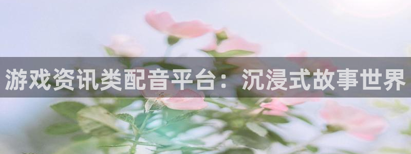多彩联盟开奖结果今天：游戏资讯类配音平台：沉浸式故事世界